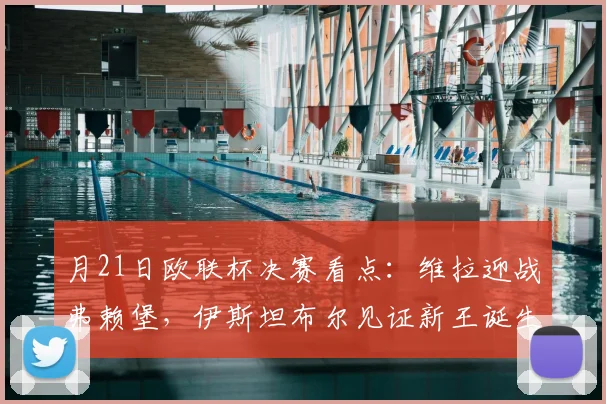 月21日欧联杯决赛看点：维拉迎战弗赖堡，伊斯坦布尔见证新王诞生