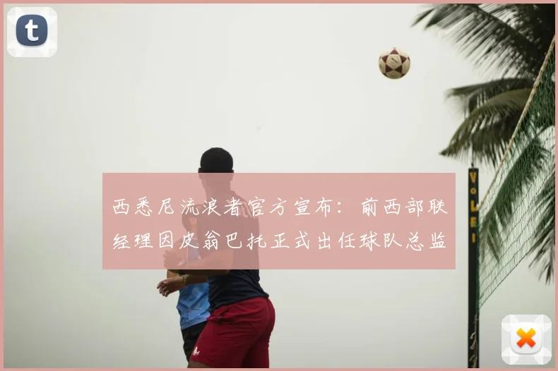 西悉尼流浪者官方宣布:前西部联经理因皮翁巴托正式出任球队总监