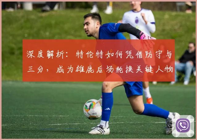深度解析：特伦特如何凭借防守与三分，成为雄鹿后场轮换关键人物