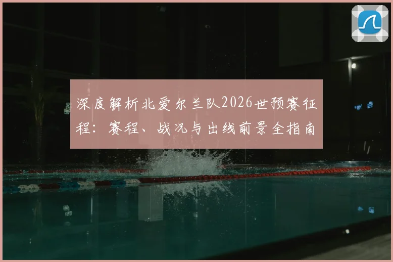 深度解析北爱尔兰队2026世预赛征程:赛程、战况与出线前景全指南