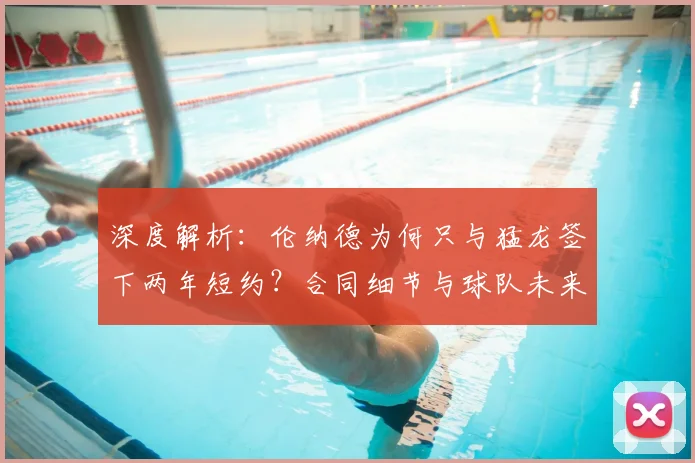 深度解析:伦纳德为何只与猛龙签下两年短约?合同细节与球队未来影响全知道