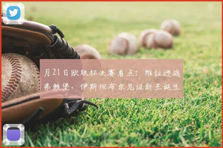 月21日欧联杯决赛看点:维拉迎战弗赖堡,伊斯坦布尔见证新王诞生