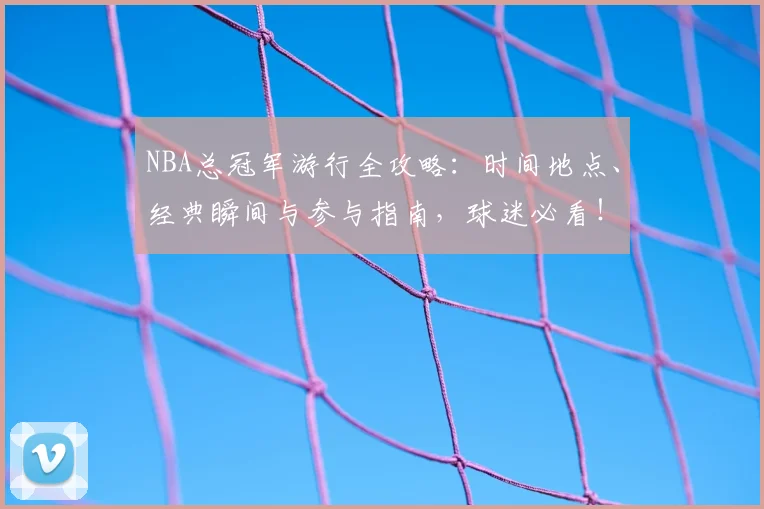 NBA总冠军游行全攻略：时间地点、经典瞬间与参与指南，球迷必看！