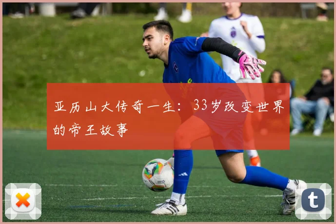 亚历山大传奇一生：33岁改变世界的帝王故事