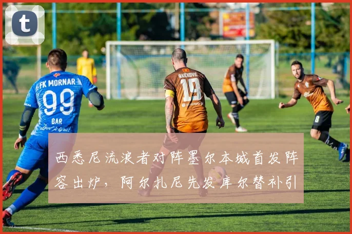 西悉尼流浪者对阵墨尔本城首发阵容出炉,阿尔扎尼先发库尔替补引关注