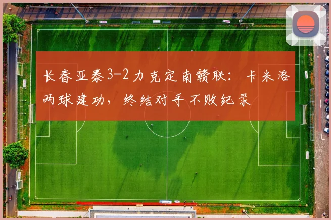 长春亚泰3-2力克定南赣联:卡米洛两球建功,终结对手不败纪录