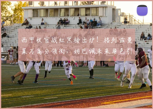 西甲收官战红黑榜出炉！格列兹曼莱万高分领衔，姆巴佩未来角色引热议
