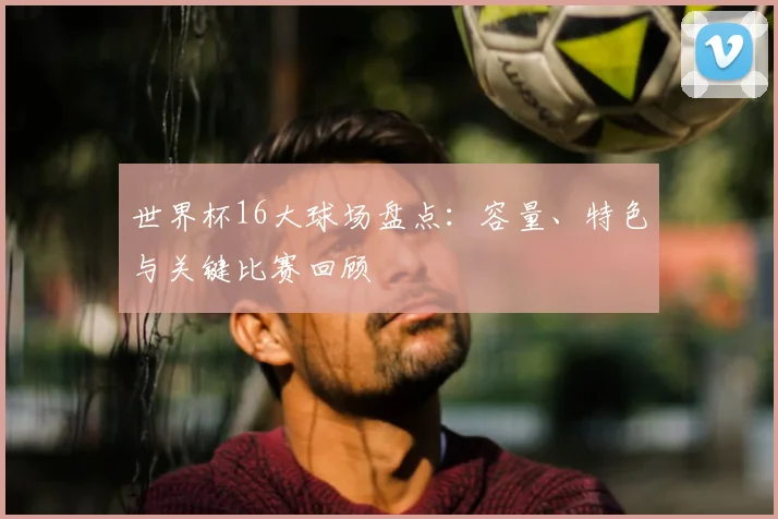 世界杯16大球场盘点：容量、特色与关键比赛回顾